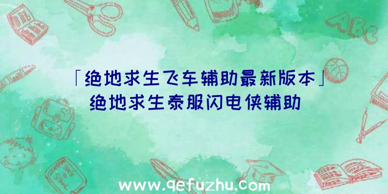 「绝地求生飞车辅助最新版本」|绝地求生泰服闪电侠辅助